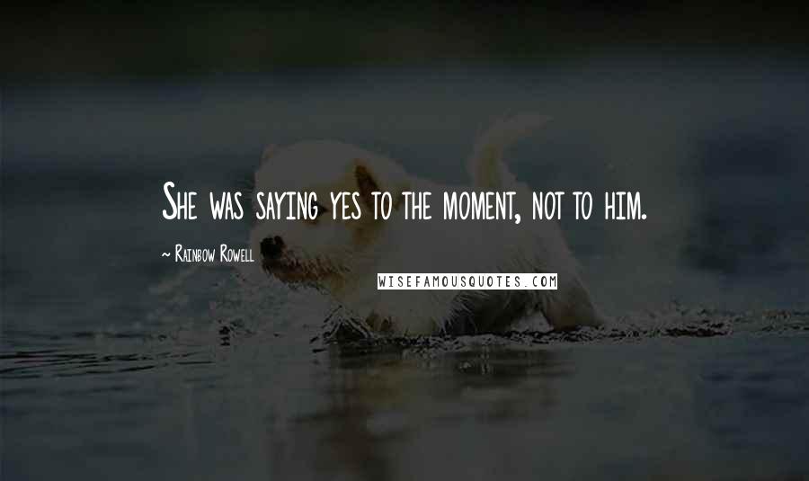 Rainbow Rowell Quotes: She was saying yes to the moment, not to him.