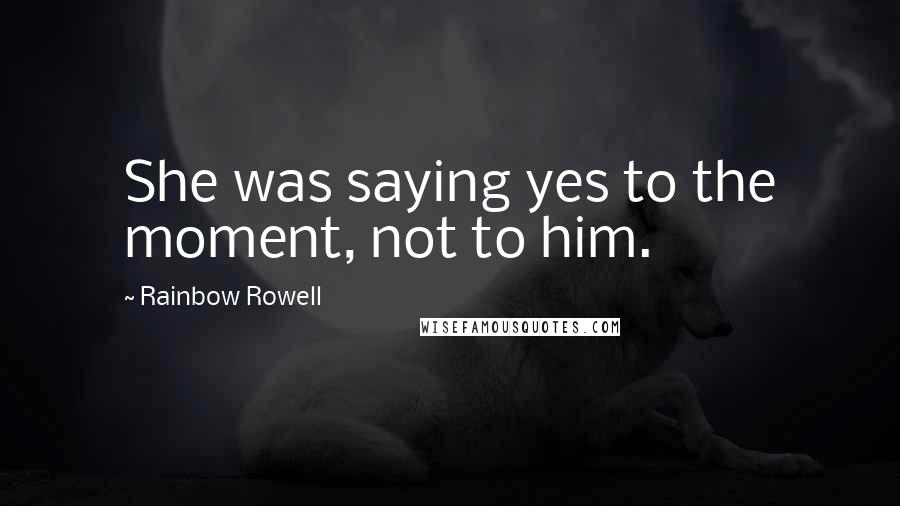 Rainbow Rowell Quotes: She was saying yes to the moment, not to him.