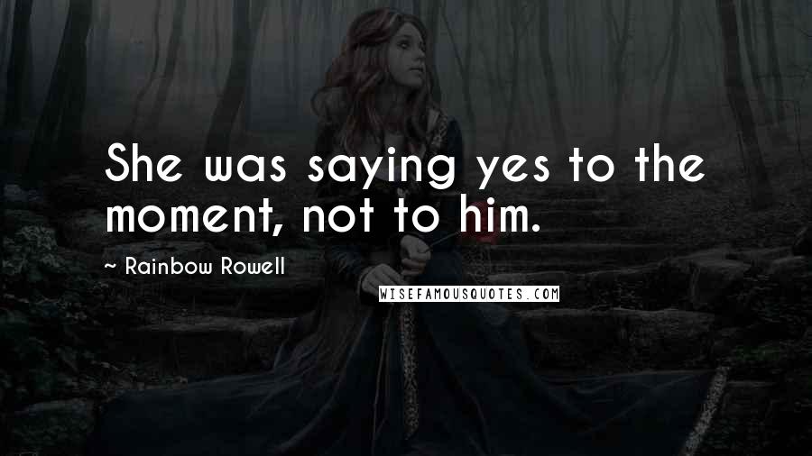 Rainbow Rowell Quotes: She was saying yes to the moment, not to him.