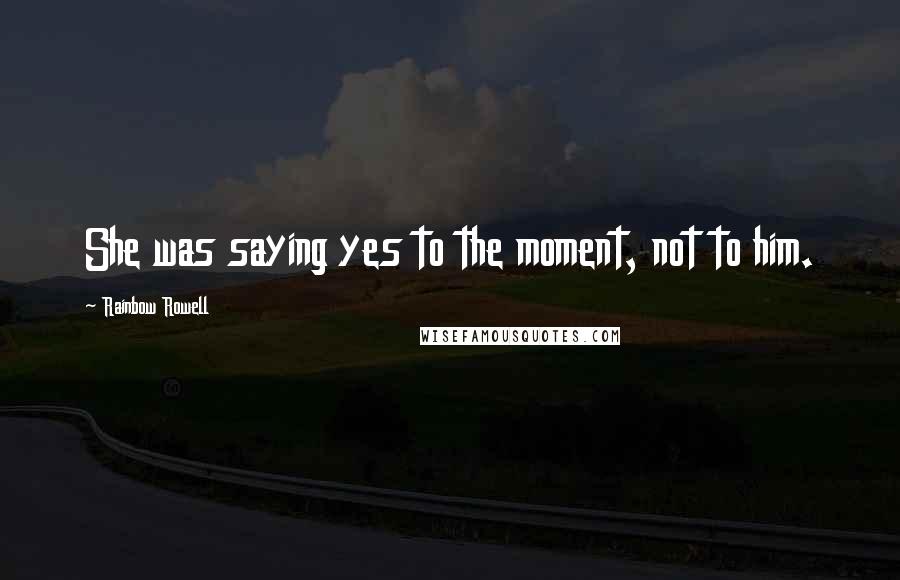 Rainbow Rowell Quotes: She was saying yes to the moment, not to him.