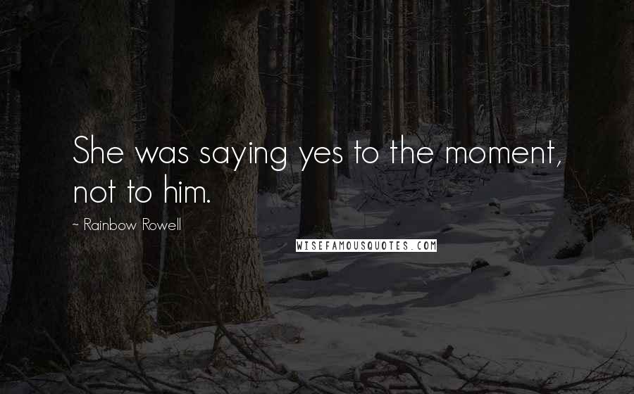 Rainbow Rowell Quotes: She was saying yes to the moment, not to him.