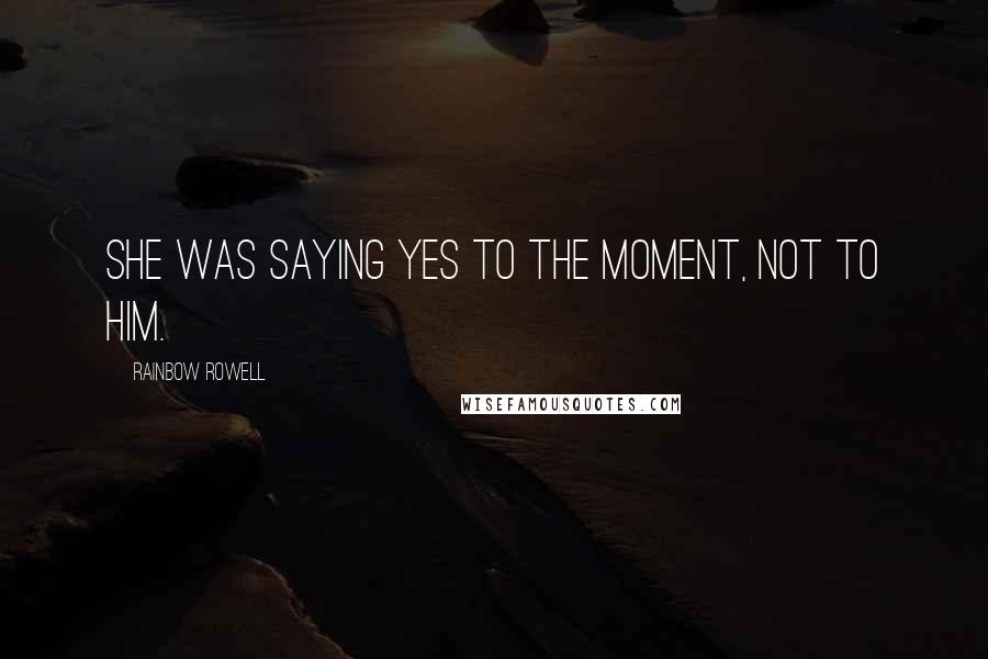 Rainbow Rowell Quotes: She was saying yes to the moment, not to him.