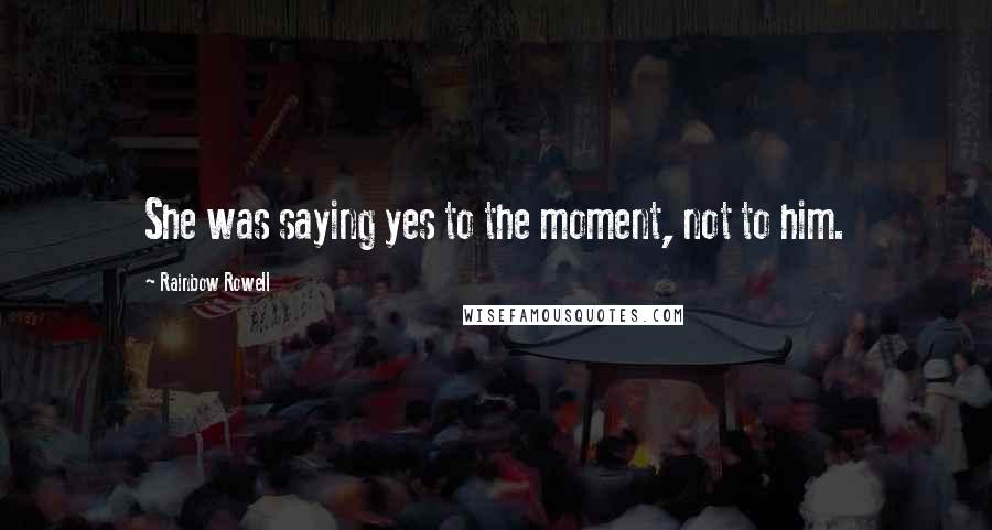 Rainbow Rowell Quotes: She was saying yes to the moment, not to him.