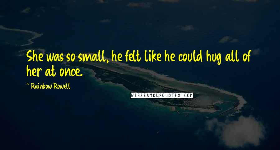 Rainbow Rowell Quotes: She was so small, he felt like he could hug all of her at once.