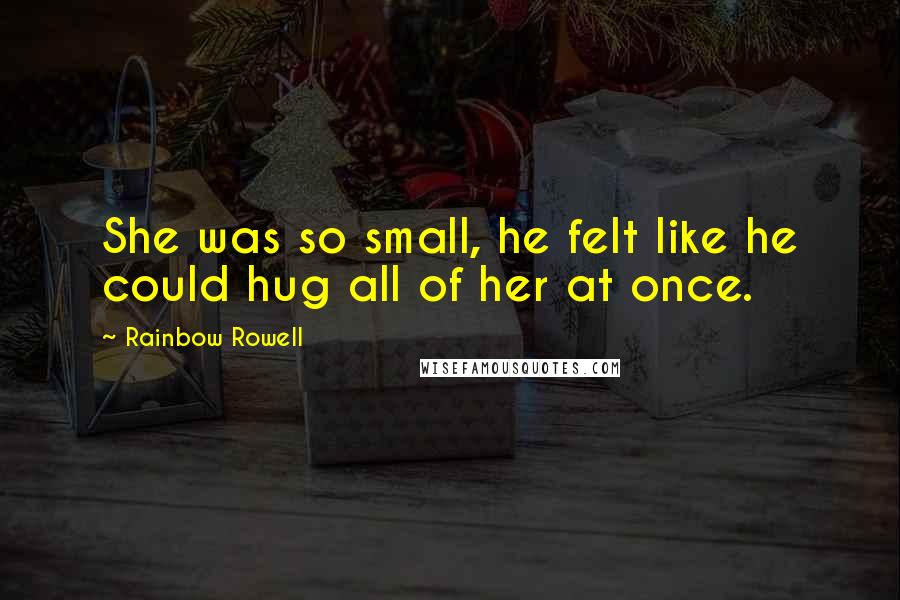 Rainbow Rowell Quotes: She was so small, he felt like he could hug all of her at once.