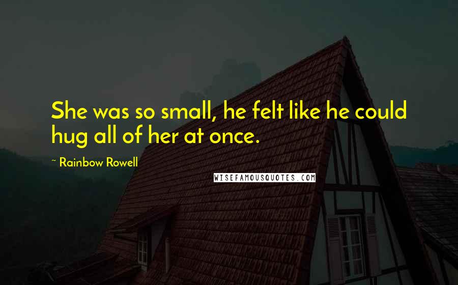 Rainbow Rowell Quotes: She was so small, he felt like he could hug all of her at once.