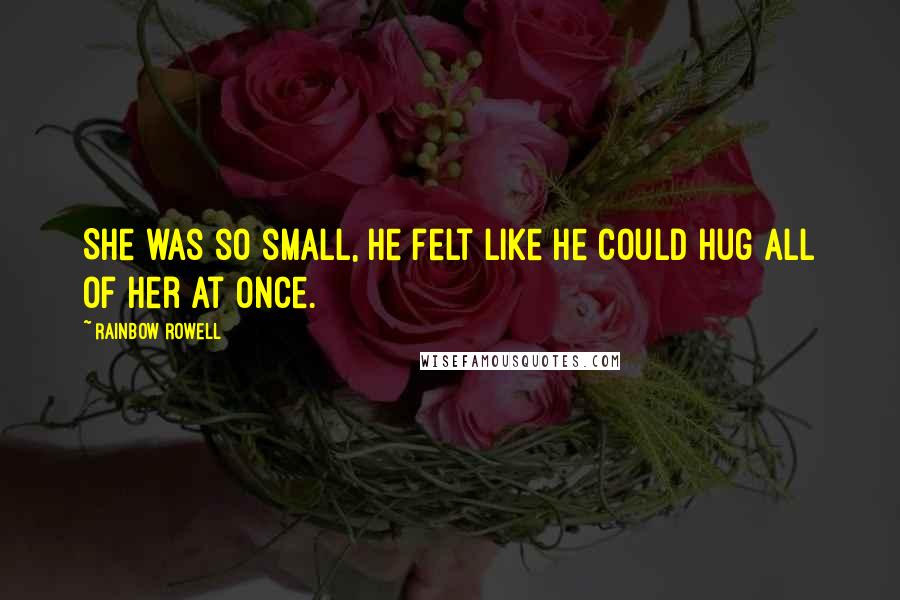 Rainbow Rowell Quotes: She was so small, he felt like he could hug all of her at once.