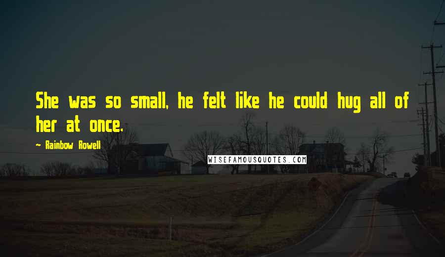 Rainbow Rowell Quotes: She was so small, he felt like he could hug all of her at once.