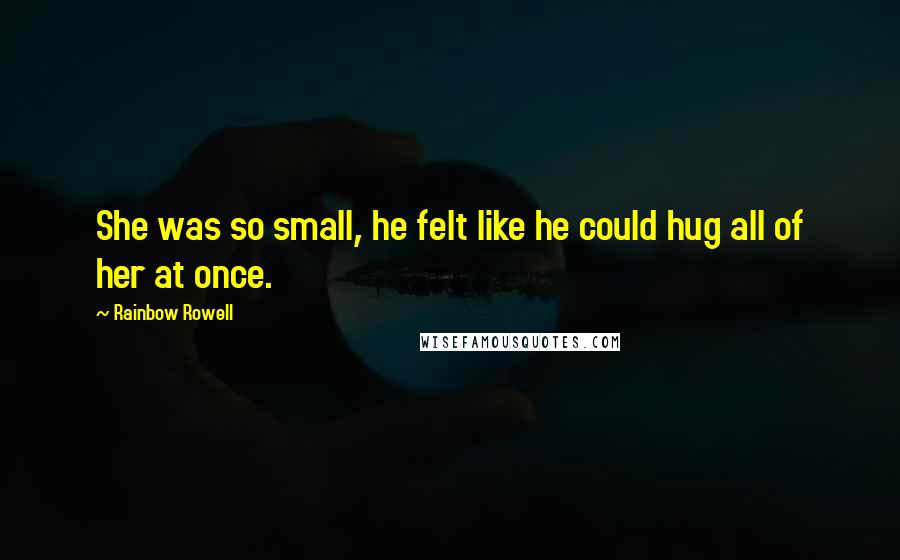 Rainbow Rowell Quotes: She was so small, he felt like he could hug all of her at once.