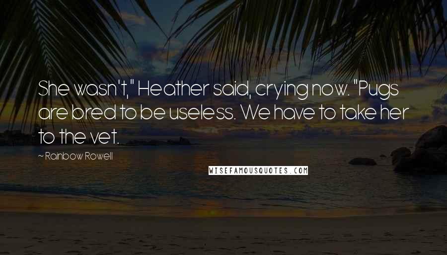 Rainbow Rowell Quotes: She wasn't," Heather said, crying now. "Pugs are bred to be useless. We have to take her to the vet.