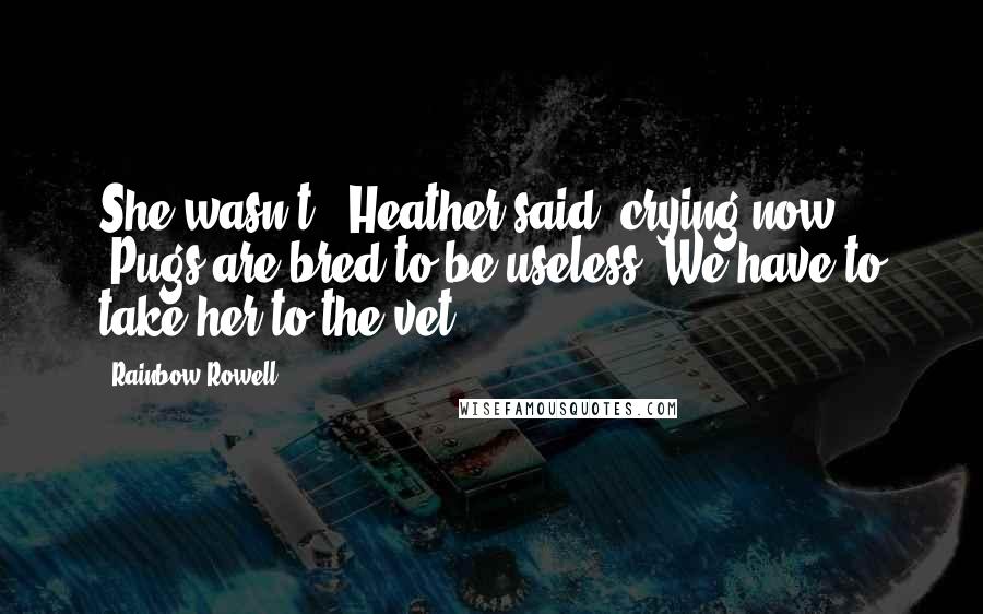 Rainbow Rowell Quotes: She wasn't," Heather said, crying now. "Pugs are bred to be useless. We have to take her to the vet.