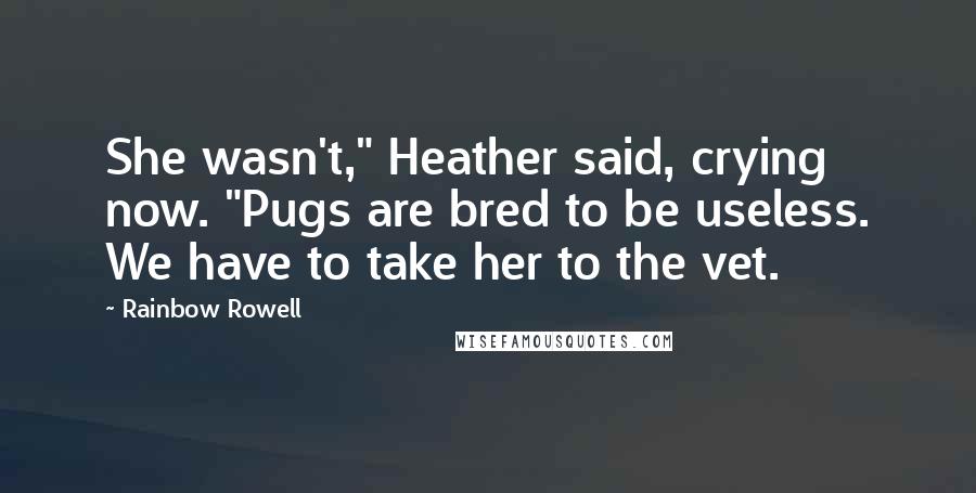 Rainbow Rowell Quotes: She wasn't," Heather said, crying now. "Pugs are bred to be useless. We have to take her to the vet.