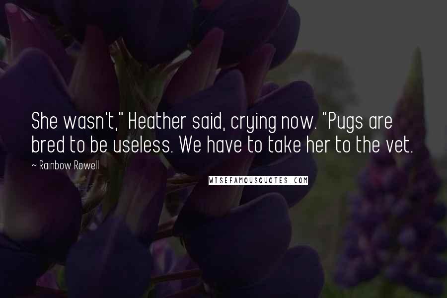 Rainbow Rowell Quotes: She wasn't," Heather said, crying now. "Pugs are bred to be useless. We have to take her to the vet.