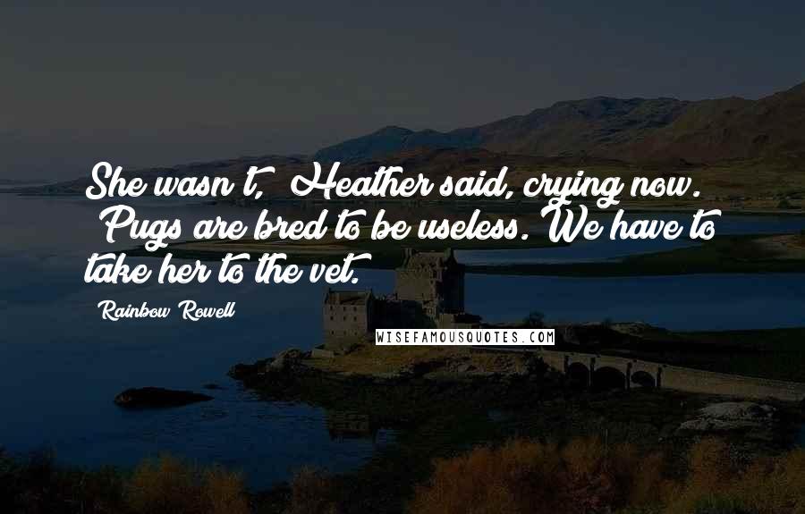 Rainbow Rowell Quotes: She wasn't," Heather said, crying now. "Pugs are bred to be useless. We have to take her to the vet.