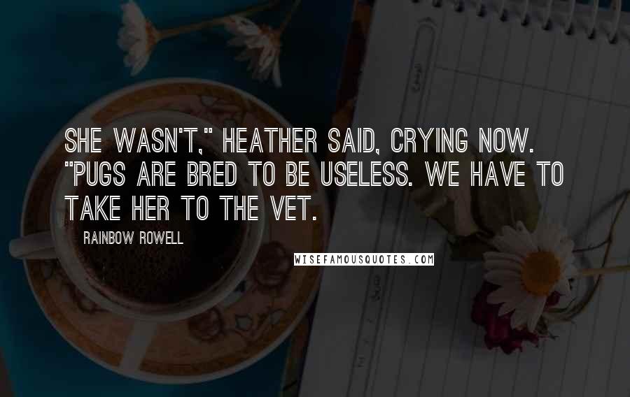 Rainbow Rowell Quotes: She wasn't," Heather said, crying now. "Pugs are bred to be useless. We have to take her to the vet.