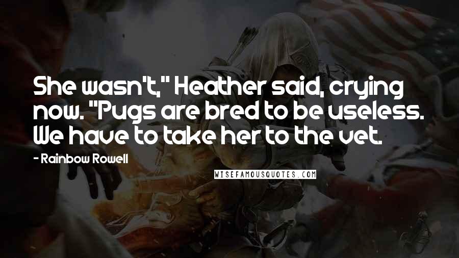 Rainbow Rowell Quotes: She wasn't," Heather said, crying now. "Pugs are bred to be useless. We have to take her to the vet.