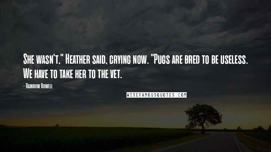 Rainbow Rowell Quotes: She wasn't," Heather said, crying now. "Pugs are bred to be useless. We have to take her to the vet.