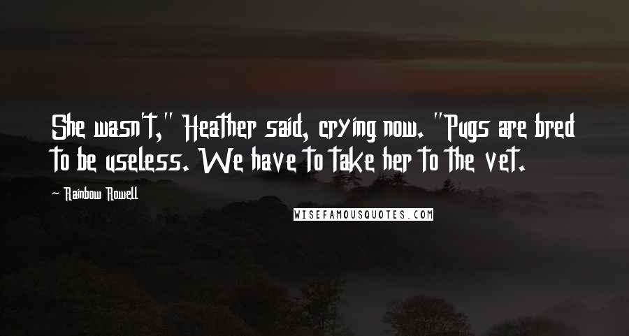 Rainbow Rowell Quotes: She wasn't," Heather said, crying now. "Pugs are bred to be useless. We have to take her to the vet.