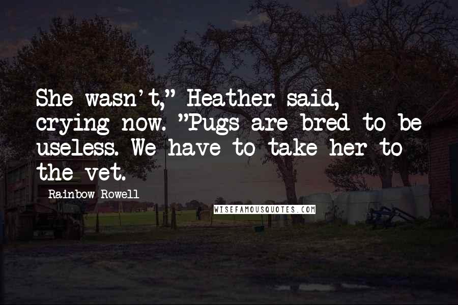 Rainbow Rowell Quotes: She wasn't," Heather said, crying now. "Pugs are bred to be useless. We have to take her to the vet.