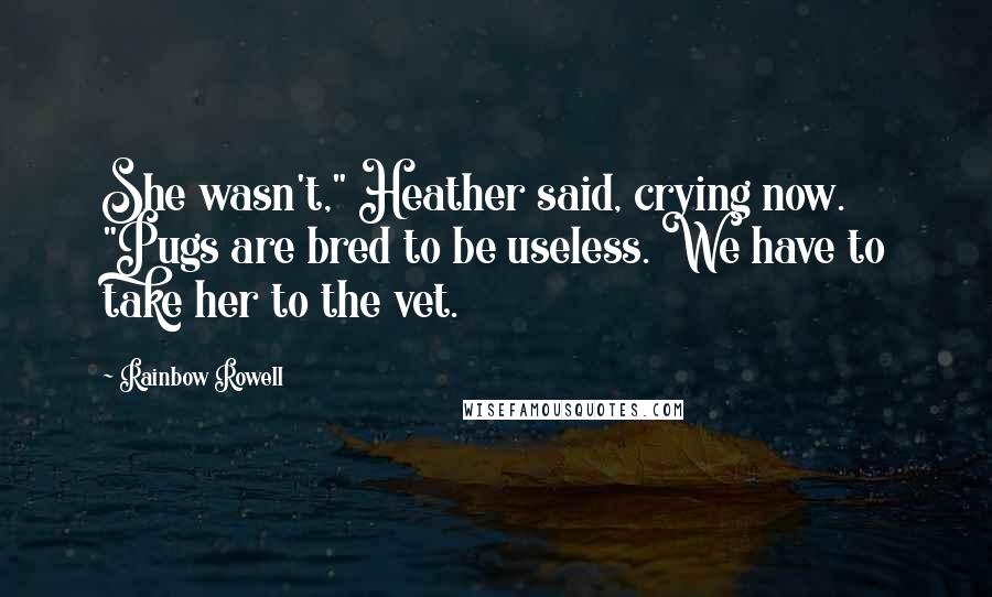 Rainbow Rowell Quotes: She wasn't," Heather said, crying now. "Pugs are bred to be useless. We have to take her to the vet.