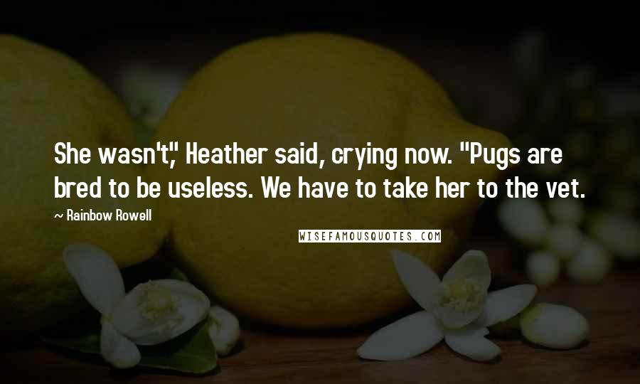 Rainbow Rowell Quotes: She wasn't," Heather said, crying now. "Pugs are bred to be useless. We have to take her to the vet.