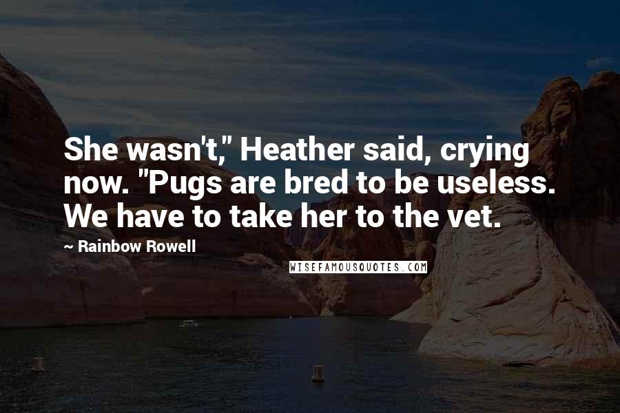 Rainbow Rowell Quotes: She wasn't," Heather said, crying now. "Pugs are bred to be useless. We have to take her to the vet.