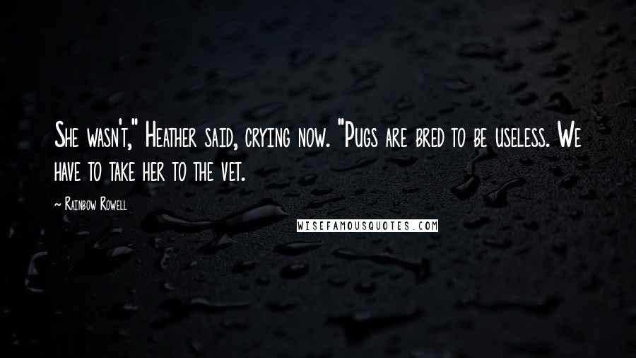 Rainbow Rowell Quotes: She wasn't," Heather said, crying now. "Pugs are bred to be useless. We have to take her to the vet.