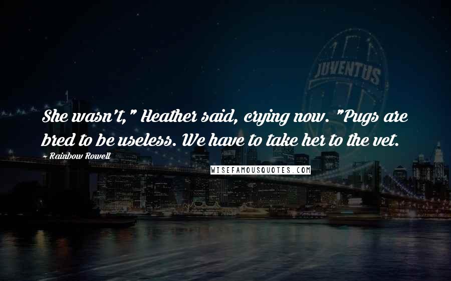 Rainbow Rowell Quotes: She wasn't," Heather said, crying now. "Pugs are bred to be useless. We have to take her to the vet.