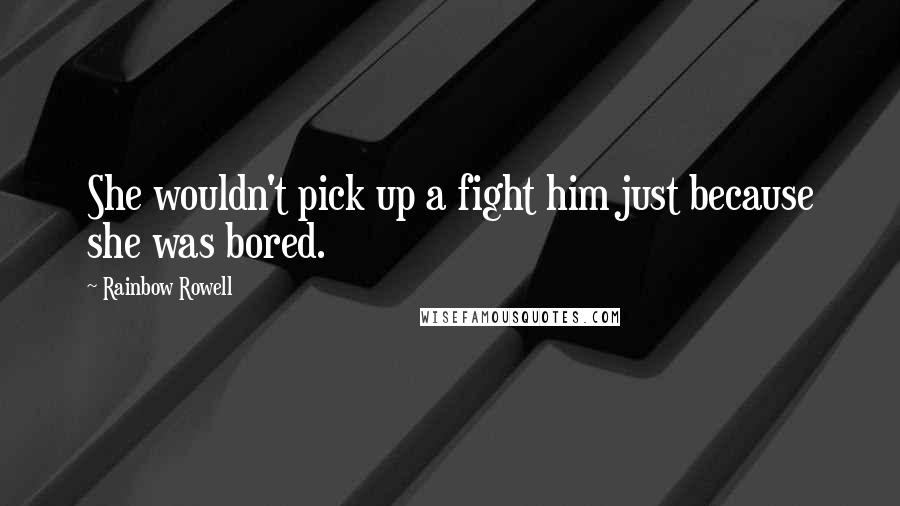 Rainbow Rowell Quotes: She wouldn't pick up a fight him just because she was bored.