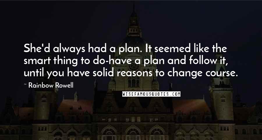 Rainbow Rowell Quotes: She'd always had a plan. It seemed like the smart thing to do-have a plan and follow it, until you have solid reasons to change course.