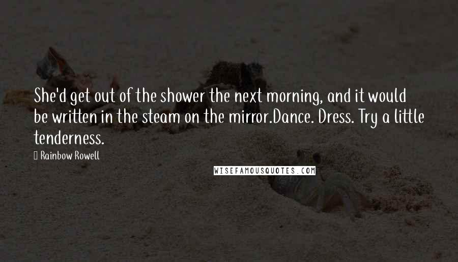 Rainbow Rowell Quotes: She'd get out of the shower the next morning, and it would be written in the steam on the mirror.Dance. Dress. Try a little tenderness.