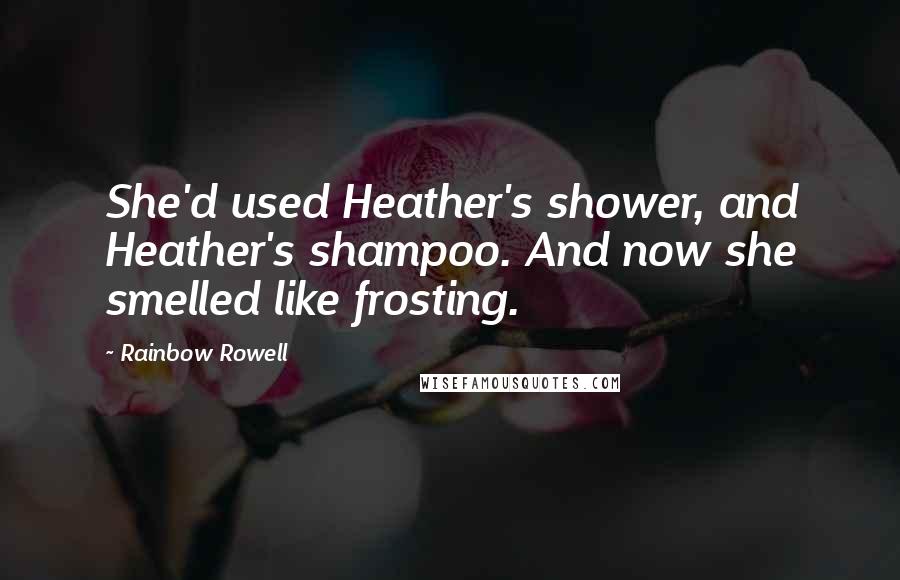 Rainbow Rowell Quotes: She'd used Heather's shower, and Heather's shampoo. And now she smelled like frosting.