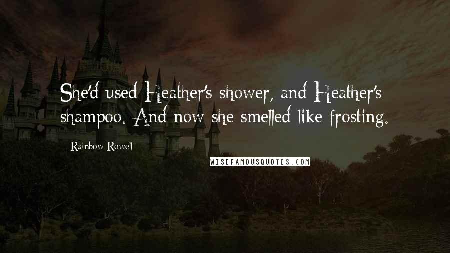 Rainbow Rowell Quotes: She'd used Heather's shower, and Heather's shampoo. And now she smelled like frosting.