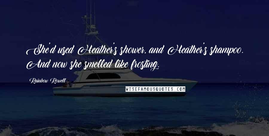 Rainbow Rowell Quotes: She'd used Heather's shower, and Heather's shampoo. And now she smelled like frosting.