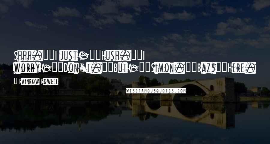 Rainbow Rowell Quotes: Shhh.""I just-""Hush.""I worry-""Don't.""But-""Simon.""Baz?""Here.