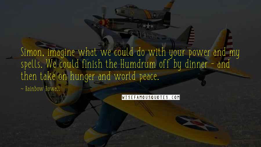 Rainbow Rowell Quotes: Simon, imagine what we could do with your power and my spells. We could finish the Humdrum off by dinner - and then take on hunger and world peace.