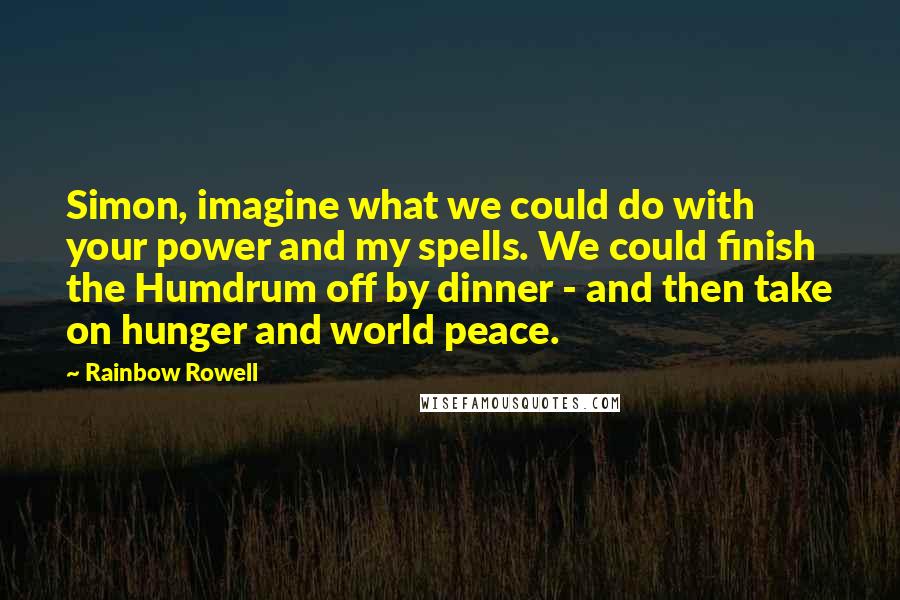 Rainbow Rowell Quotes: Simon, imagine what we could do with your power and my spells. We could finish the Humdrum off by dinner - and then take on hunger and world peace.