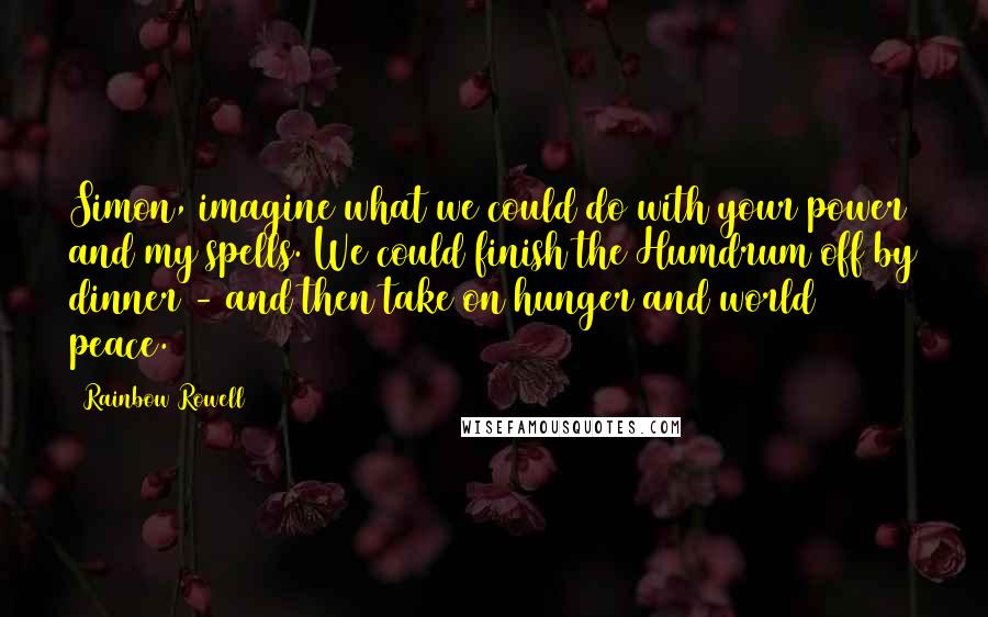 Rainbow Rowell Quotes: Simon, imagine what we could do with your power and my spells. We could finish the Humdrum off by dinner - and then take on hunger and world peace.