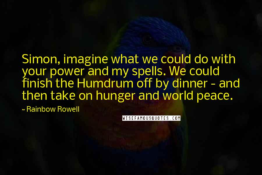 Rainbow Rowell Quotes: Simon, imagine what we could do with your power and my spells. We could finish the Humdrum off by dinner - and then take on hunger and world peace.