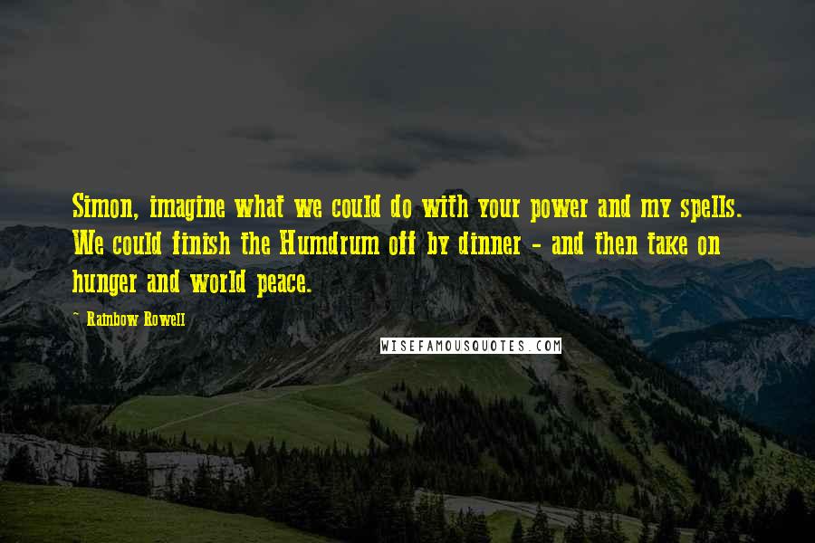 Rainbow Rowell Quotes: Simon, imagine what we could do with your power and my spells. We could finish the Humdrum off by dinner - and then take on hunger and world peace.