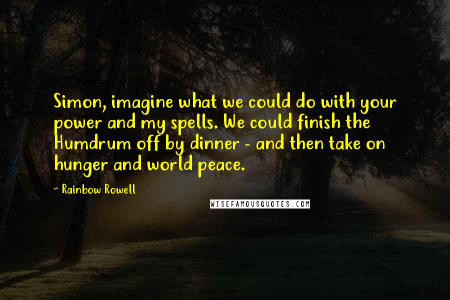 Rainbow Rowell Quotes: Simon, imagine what we could do with your power and my spells. We could finish the Humdrum off by dinner - and then take on hunger and world peace.
