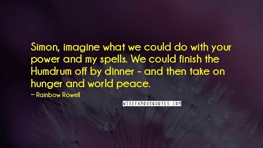 Rainbow Rowell Quotes: Simon, imagine what we could do with your power and my spells. We could finish the Humdrum off by dinner - and then take on hunger and world peace.