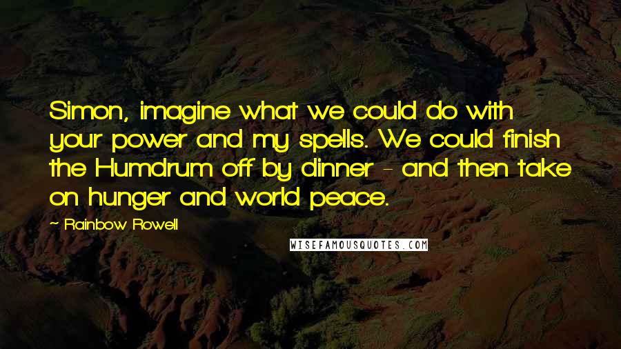 Rainbow Rowell Quotes: Simon, imagine what we could do with your power and my spells. We could finish the Humdrum off by dinner - and then take on hunger and world peace.