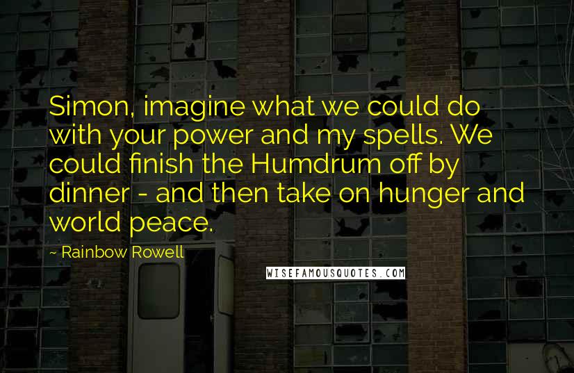 Rainbow Rowell Quotes: Simon, imagine what we could do with your power and my spells. We could finish the Humdrum off by dinner - and then take on hunger and world peace.