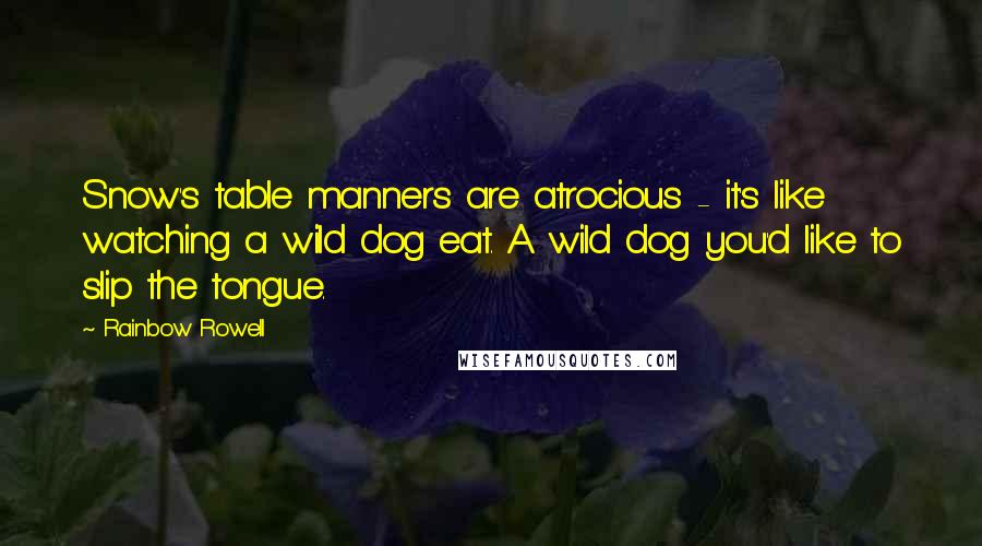 Rainbow Rowell Quotes: Snow's table manners are atrocious - it's like watching a wild dog eat. A wild dog you'd like to slip the tongue.