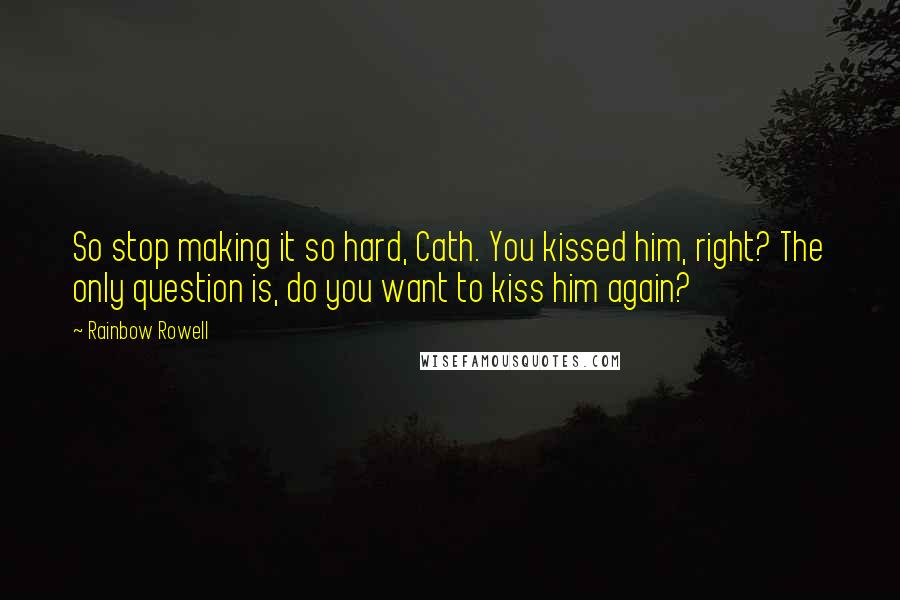 Rainbow Rowell Quotes: So stop making it so hard, Cath. You kissed him, right? The only question is, do you want to kiss him again?