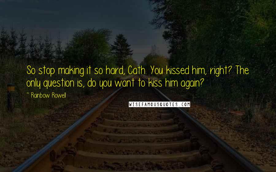 Rainbow Rowell Quotes: So stop making it so hard, Cath. You kissed him, right? The only question is, do you want to kiss him again?