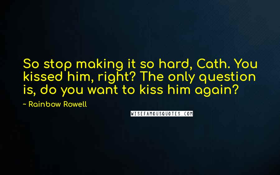 Rainbow Rowell Quotes: So stop making it so hard, Cath. You kissed him, right? The only question is, do you want to kiss him again?