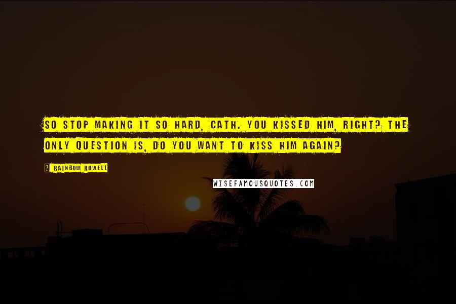 Rainbow Rowell Quotes: So stop making it so hard, Cath. You kissed him, right? The only question is, do you want to kiss him again?