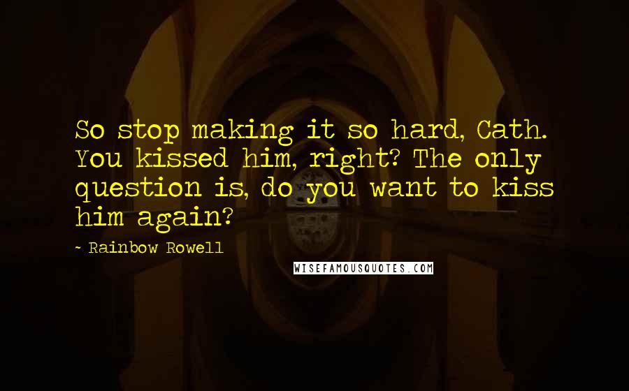 Rainbow Rowell Quotes: So stop making it so hard, Cath. You kissed him, right? The only question is, do you want to kiss him again?